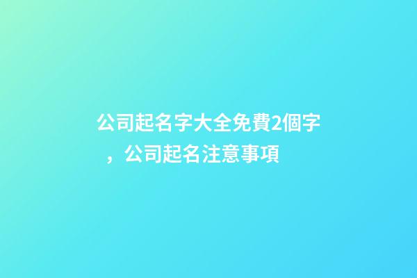 公司起名字大全免費2個字，公司起名注意事項